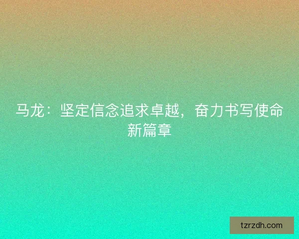 马龙：坚定信念追求卓越，奋力书写使命新篇章
