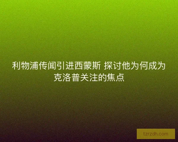 利物浦传闻引进西蒙斯 探讨他为何成为克洛普关注的焦点