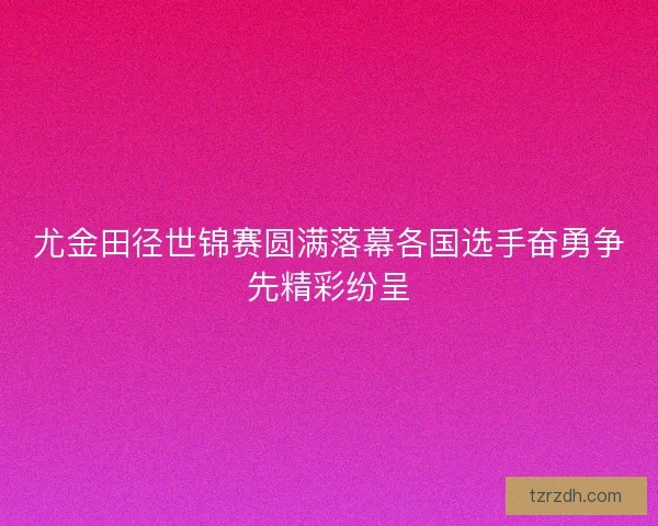 尤金田径世锦赛圆满落幕各国选手奋勇争先精彩纷呈