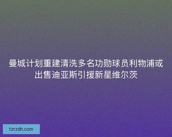 曼城计划重建清洗多名功勋球员利物浦或出售迪亚斯引援新星维尔茨