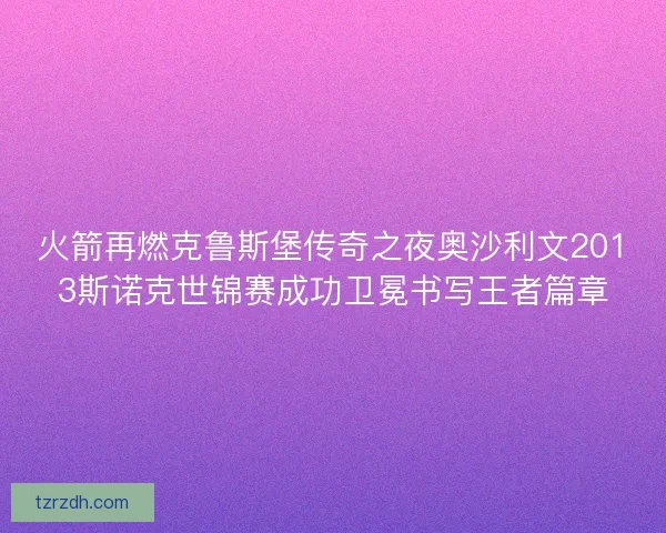 火箭再燃克鲁斯堡传奇之夜奥沙利文2013斯诺克世锦赛成功卫冕书写王者篇章