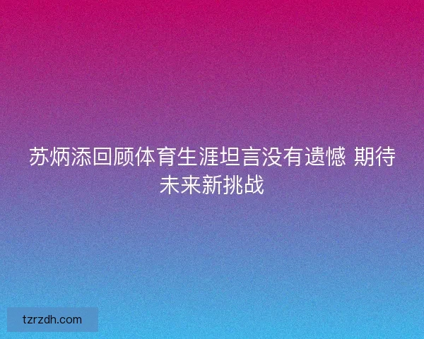 苏炳添回顾体育生涯坦言没有遗憾 期待未来新挑战