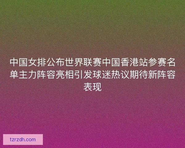 中国女排公布世界联赛中国香港站参赛名单主力阵容亮相引发球迷热议期待新阵容表现