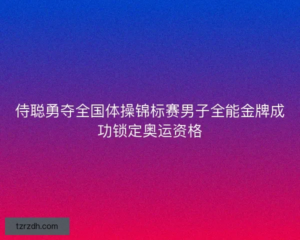 侍聪勇夺全国体操锦标赛男子全能金牌成功锁定奥运资格