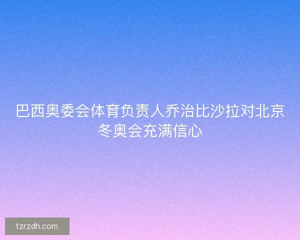 巴西奥委会体育负责人乔治比沙拉对北京冬奥会充满信心